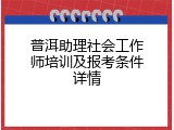普洱助理社会工作师培训及报考条件详情