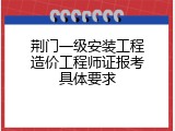 荆门一级安装工程造价工程师证报考具体要求