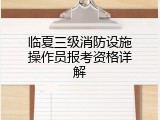 临夏三级消防设施操作员报考资格详解
