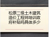 松原二级土木建筑造价工程师培训政府补贴吗具体多少