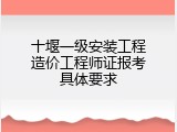 十堰一级安装工程造价工程师证报考具体要求