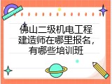 佛山二级机电工程建造师在哪里报名，有哪些培训班