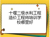 十堰二级水利工程造价工程师培训学校哪里好