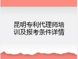 昆明专利代理师培训及报考条件详情