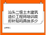 汕头二级土木建筑造价工程师培训政府补贴吗具体多少