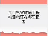 荆门桥梁隧道工程检测师证在哪里报考