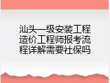 汕头一级安装工程造价工程师报考流程详解需要社保吗