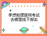孝感助理医师考试去哪里线下报名