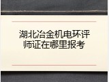 湖北冶金机电环评师证在哪里报考