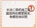 长治二级机电工程建造师在哪里报名，有哪些培训班