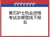 黄石护士执业资格考试去哪里线下报名