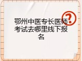 鄂州中医专长医师考试去哪里线下报名
