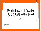 湖北中医专长医师考试去哪里线下报名