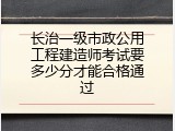 长治一级市政公用工程建造师考试要多少分才能合格通过
