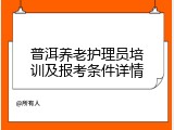 普洱养老护理员培训及报考条件详情