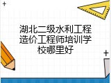湖北二级水利工程造价工程师培训学校哪里好
