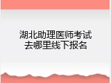 湖北助理医师考试去哪里线下报名