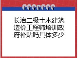 长治二级土木建筑造价工程师培训政府补贴吗具体多少