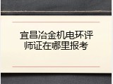 宜昌冶金机电环评师证在哪里报考