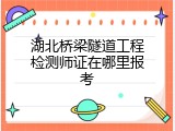 湖北桥梁隧道工程检测师证在哪里报考