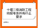 十堰二级消防工程师报考条件有什么要求