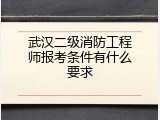 武汉二级消防工程师报考条件有什么要求