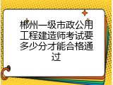 郴州一级市政公用工程建造师考试要多少分才能合格通过