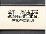 益阳二级机电工程建造师在哪里报名，有哪些培训班