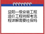 益阳一级安装工程造价工程师报考流程详解需要社保吗