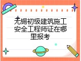 无锡初级建筑施工安全工程师证在哪里报考