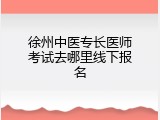 徐州中医专长医师考试去哪里线下报名