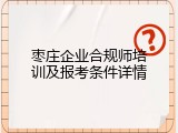 枣庄企业合规师培训及报考条件详情
