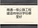 南通一级公路工程建造师培训学校哪里好