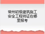 常州初级建筑施工安全工程师证在哪里报考