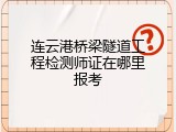 连云港桥梁隧道工程检测师证在哪里报考