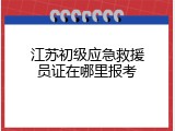 江苏初级应急救援员证在哪里报考