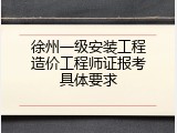 徐州一级安装工程造价工程师证报考具体要求