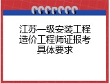 江苏一级安装工程造价工程师证报考具体要求
