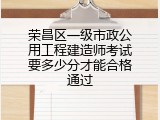 荣昌区一级市政公用工程建造师考试要多少分才能合格通过