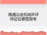 南通冶金机电环评师证在哪里报考