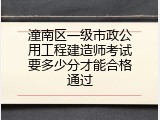 潼南区一级市政公用工程建造师考试要多少分才能合格通过