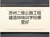 苏州二级公路工程建造师培训学校哪里好