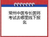 常州中医专长医师考试去哪里线下报名