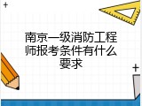 南京一级消防工程师报考条件有什么要求