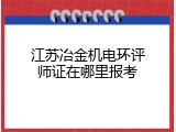江苏冶金机电环评师证在哪里报考
