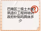 巴南区二级土木建筑造价工程师培训政府补贴吗具体多少