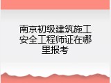南京初级建筑施工安全工程师证在哪里报考