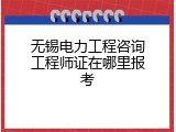 无锡电力工程咨询工程师证在哪里报考