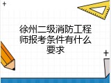 徐州二级消防工程师报考条件有什么要求