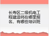 长寿区二级机电工程建造师在哪里报名，有哪些培训班